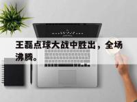 米兰体育-王磊点球大战中胜出，全场沸腾。