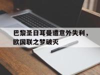 米兰体育入口-巴黎圣日耳曼遭意外失利，欧国联之梦破灭