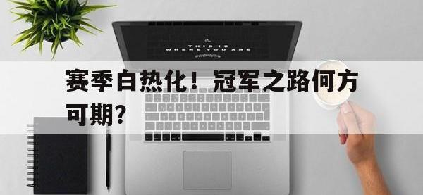 米兰体育入口-赛季白热化！冠军之路何方可期？