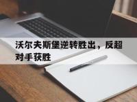 官网入口-沃尔夫斯堡逆转胜出，反超对手获胜
