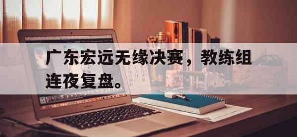 APP下载-广东宏远无缘决赛，教练组连夜复盘。