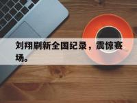 米兰体育入口-刘翔刷新全国纪录，震惊赛场。