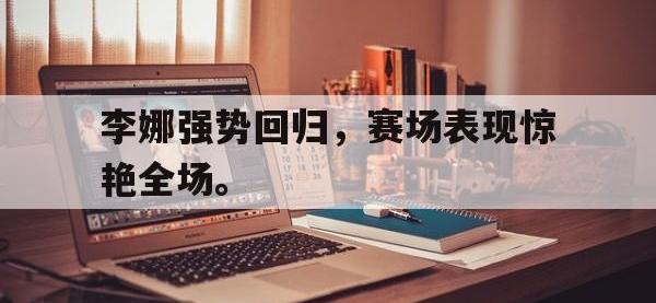 APP下载-李娜强势回归，赛场表现惊艳全场。