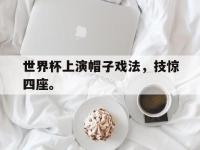 官网入口-世界杯上演帽子戏法，技惊四座。
