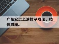 APP下载-广东宏远上演帽子戏法，技惊四座。