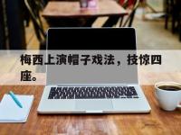 官网入口-梅西上演帽子戏法，技惊四座。