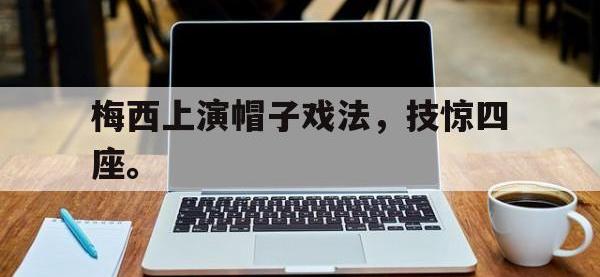 官网入口-梅西上演帽子戏法，技惊四座。