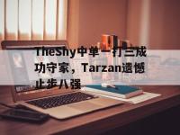 APP下载-TheShy中单一打三成功守家，Tarzan遗憾止步八强