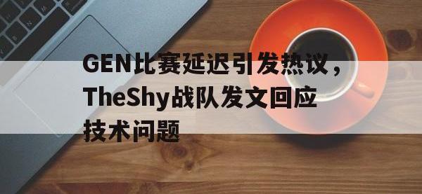 AC Milan Sports-GEN比赛延迟引发热议，TheShy战队发文回应技术问题