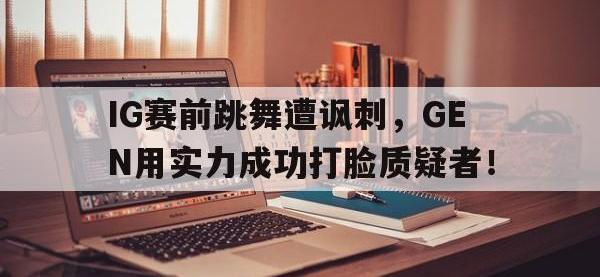 官网入口-IG赛前跳舞遭讽刺，GEN用实力成功打脸质疑者！