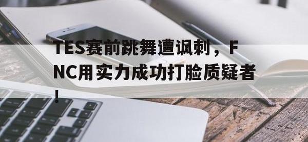米兰体育入口-TES赛前跳舞遭讽刺，FNC用实力成功打脸质疑者！