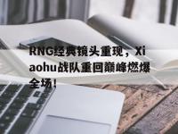 官网入口-RNG经典镜头重现，Xiaohu战队重回巅峰燃爆全场！