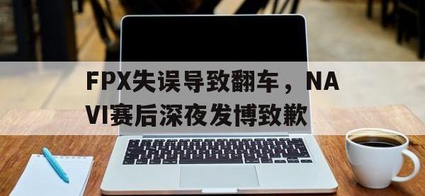 官网入口-FPX失误导致翻车，NAVI赛后深夜发博致歉