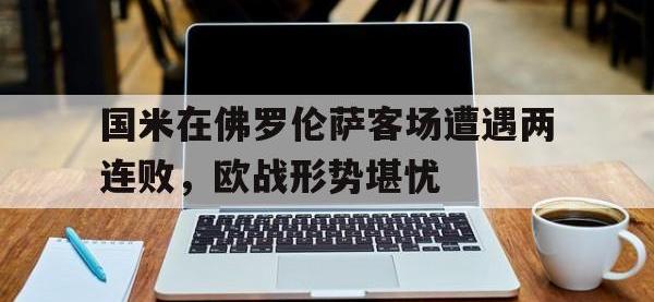 米兰体育-国米在佛罗伦萨客场遭遇两连败，欧战形势堪忧