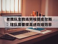 AC Milan Sports-老鹰队主教练劳埃德皮尔斯：球队需要提高进攻端效率