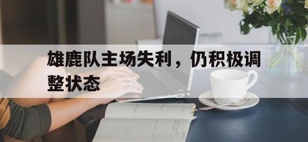 官网入口-雄鹿队主场失利，仍积极调整状态