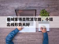 APP下载-曼城客场击败波尔图，小组出线形势大好