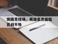 米兰体育-突围竞技场，英雄豪杰面临百战不殆