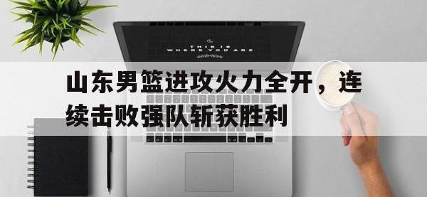 APP下载-山东男篮进攻火力全开，连续击败强队斩获胜利