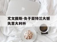 APP下载-尤文图斯-负于亚特兰大憾失意大利杯