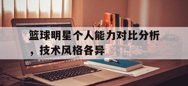 米兰体育-篮球明星个人能力对比分析，技术风格各异