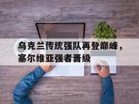 米兰体育-乌克兰传统强队再登巅峰，塞尔维亚强者晋级