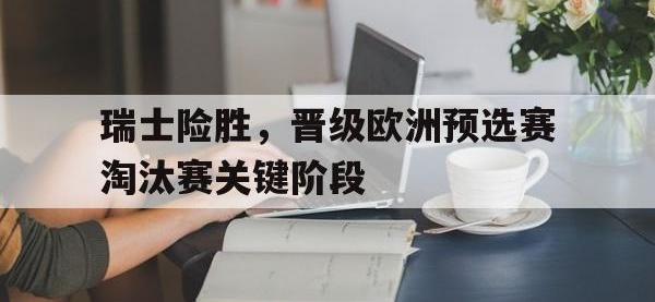 APP下载-瑞士险胜，晋级欧洲预选赛淘汰赛关键阶段