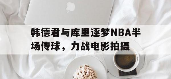 AC Milan Sports-韩德君与库里逐梦NBA半场传球，力战电影拍摄